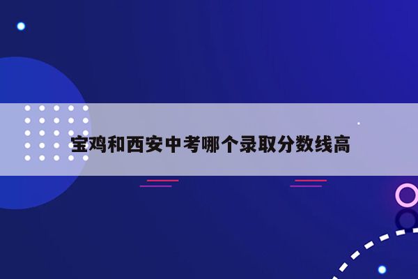宝鸡和西安中考哪个录取分数线高