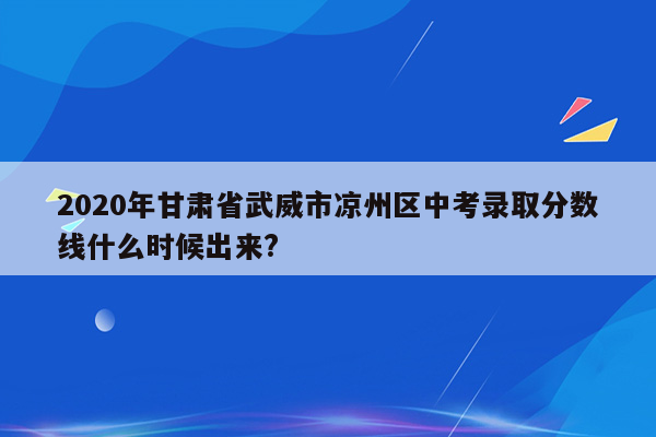 2020年甘肃省武威市凉州区中考录取分数线什么时候出来?