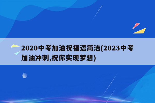2020中考加油祝福语简洁(2023中考加油冲刺,祝你实现梦想)
