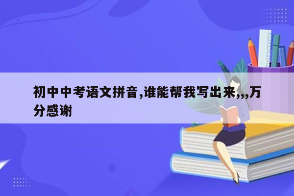 初中中考语文拼音,谁能帮我写出来,,,万分感谢
