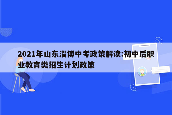 2021年山东淄博中考政策解读:初中后职业教育类招生计划政策