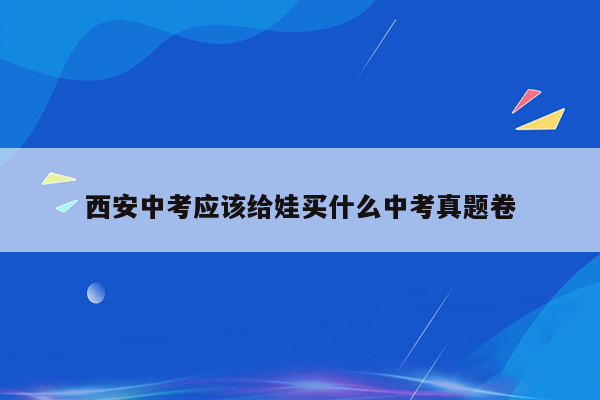 西安中考应该给娃买什么中考真题卷