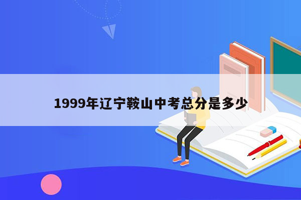 1999年辽宁鞍山中考总分是多少