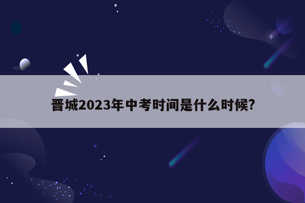 晋城2023年中考时间是什么时候?