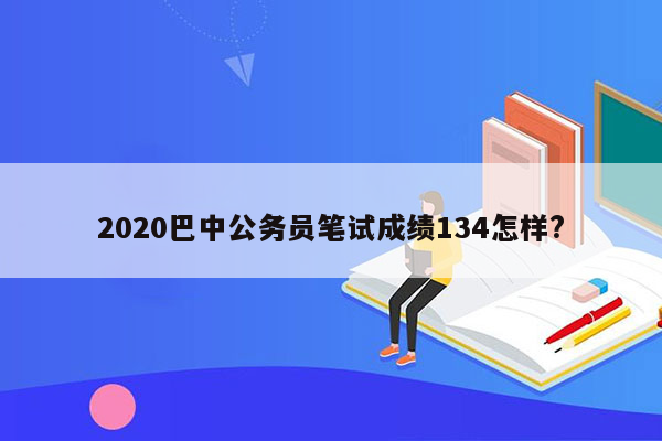 2020巴中公务员笔试成绩134怎样?