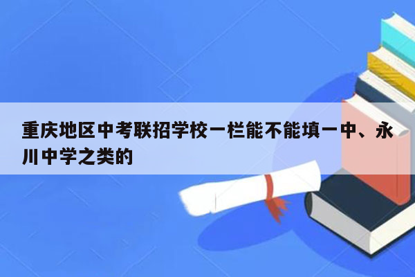 重庆地区中考联招学校一栏能不能填一中、永川中学之类的
