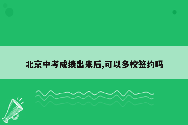 北京中考成绩出来后,可以多校签约吗