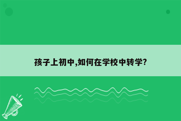 孩子上初中,如何在学校中转学?