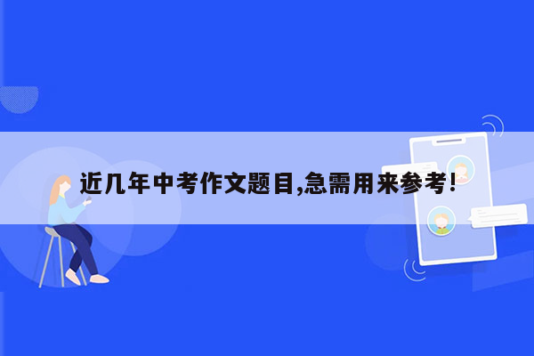 近几年中考作文题目,急需用来参考!