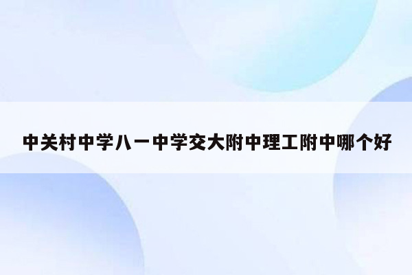 中关村中学八一中学交大附中理工附中哪个好