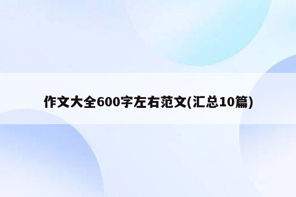作文大全600字左右范文(汇总10篇)