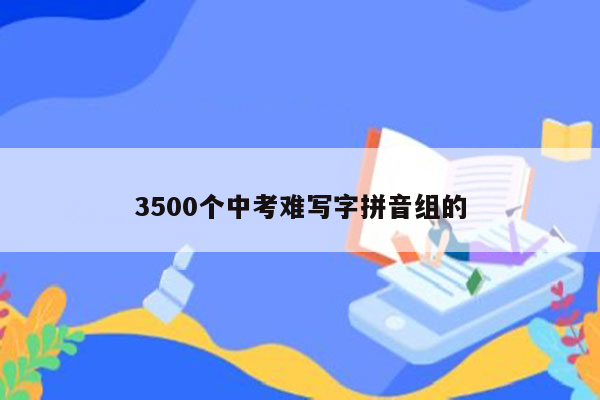 3500个中考难写字拼音组的