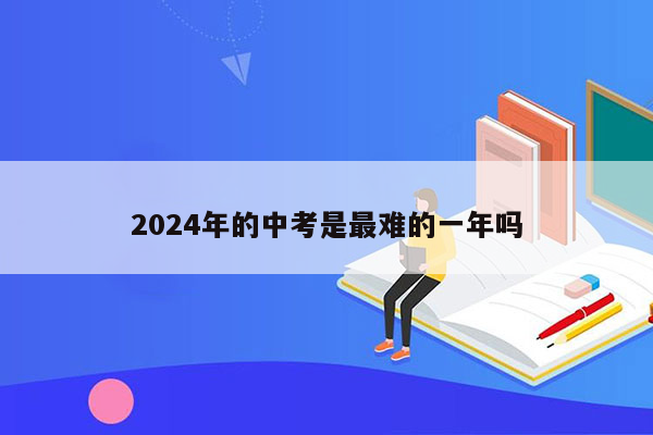 2024年的中考是最难的一年吗