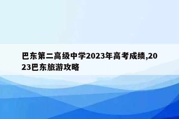 巴东第二高级中学2023年高考成绩,2023巴东旅游攻略
