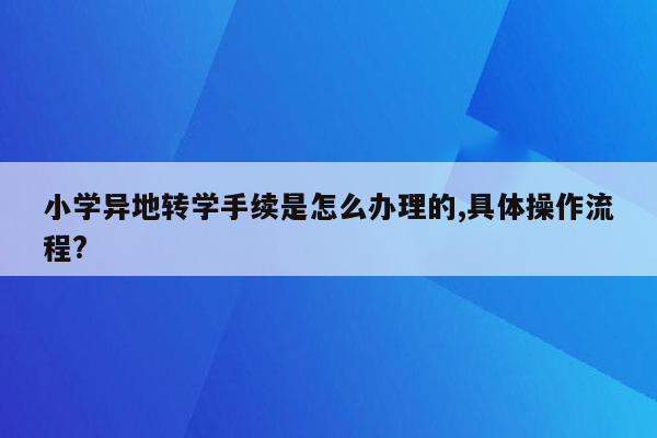 小学异地转学手续是怎么办理的,具体操作流程?