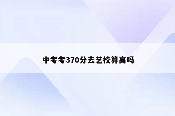 中考考370分去艺校算高吗