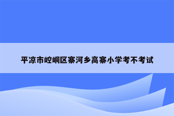 平凉市崆峒区寨河乡高寨小学考不考试
