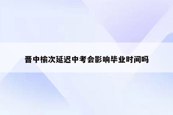 晋中榆次延迟中考会影响毕业时间吗