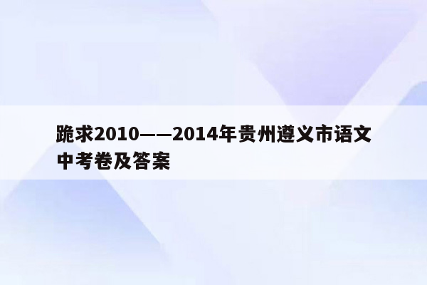 跪求2010——2014年贵州遵义市语文中考卷及答案