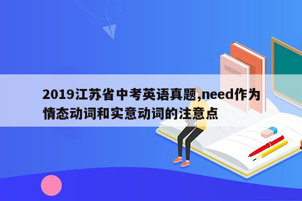 2019江苏省中考英语真题,need作为情态动词和实意动词的注意点
