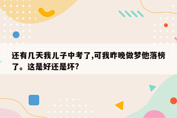 还有几天我儿子中考了,可我昨晚做梦他落榜了。这是好还是坏?
