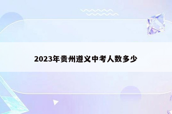 2023年贵州遵义中考人数多少