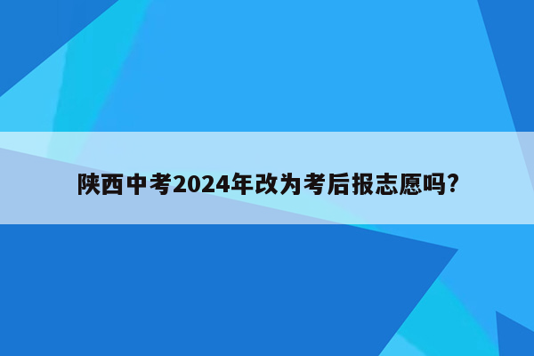 陕西中考2024年改为考后报志愿吗?