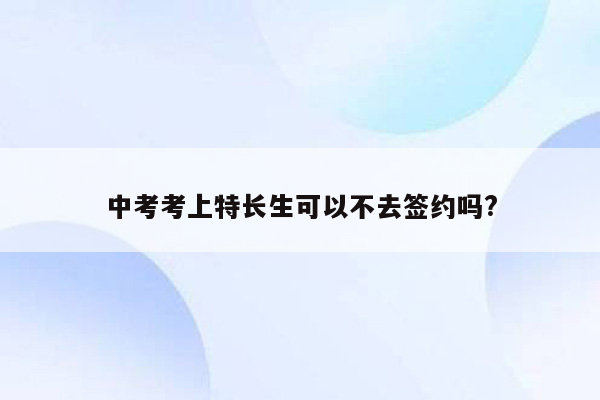 中考考上特长生可以不去签约吗?