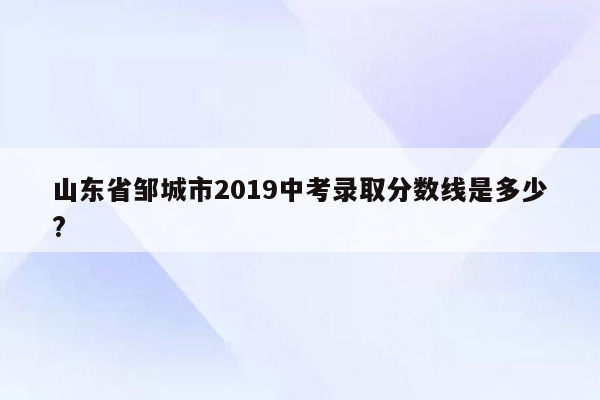 山东省邹城市2019中考录取分数线是多少?