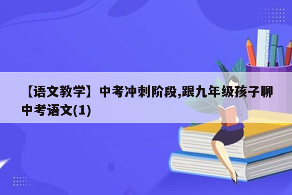 【语文教学】中考冲刺阶段,跟九年级孩子聊中考语文(1)