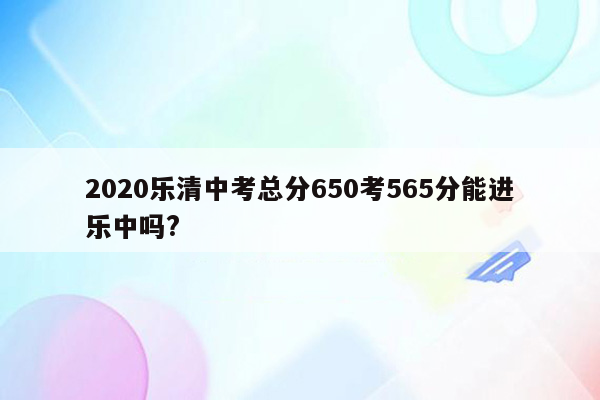 2020乐清中考总分650考565分能进乐中吗?