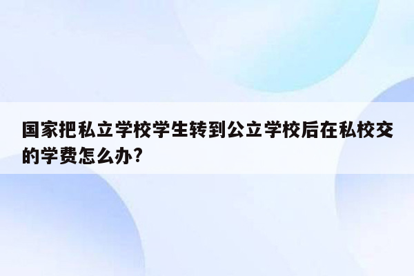 国家把私立学校学生转到公立学校后在私校交的学费怎么办?