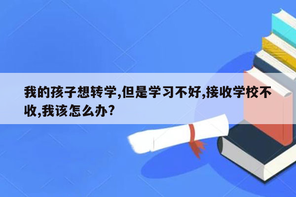 我的孩子想转学,但是学习不好,接收学校不收,我该怎么办?