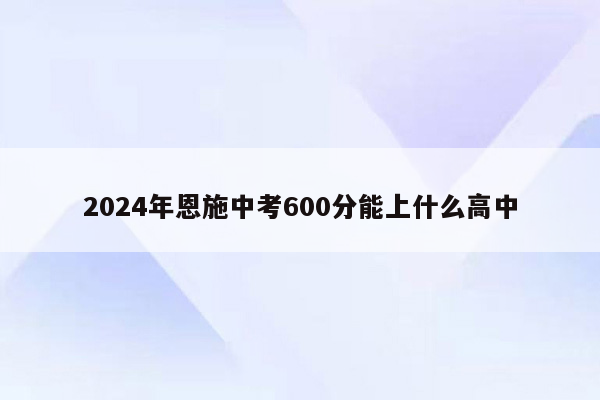2024年恩施中考600分能上什么高中