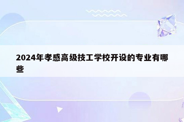 2024年孝感高级技工学校开设的专业有哪些