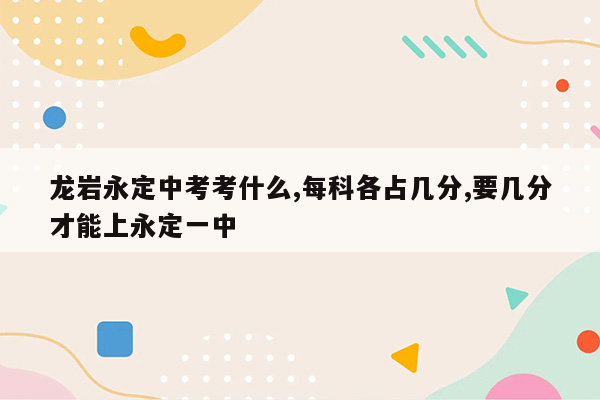 龙岩永定中考考什么,每科各占几分,要几分才能上永定一中