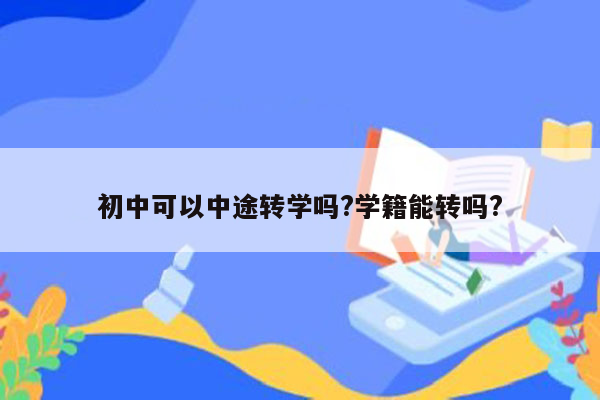 初中可以中途转学吗?学籍能转吗?