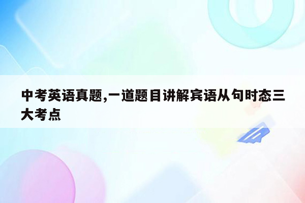 中考英语真题,一道题目讲解宾语从句时态三大考点