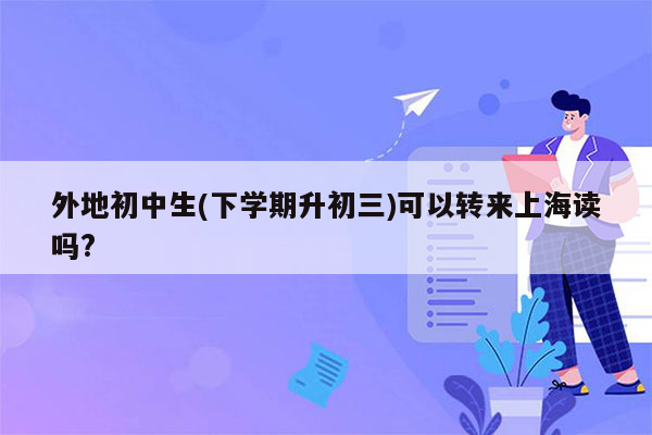 外地初中生(下学期升初三)可以转来上海读吗?