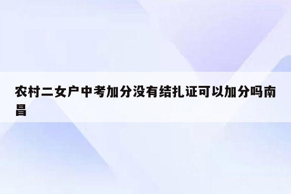 农村二女户中考加分没有结扎证可以加分吗南昌