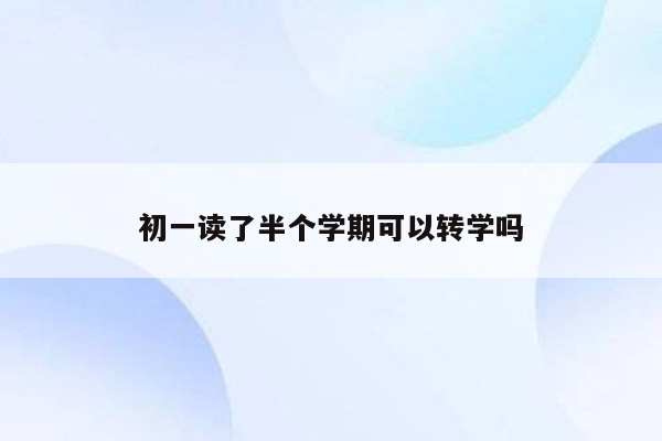 初一读了半个学期可以转学吗