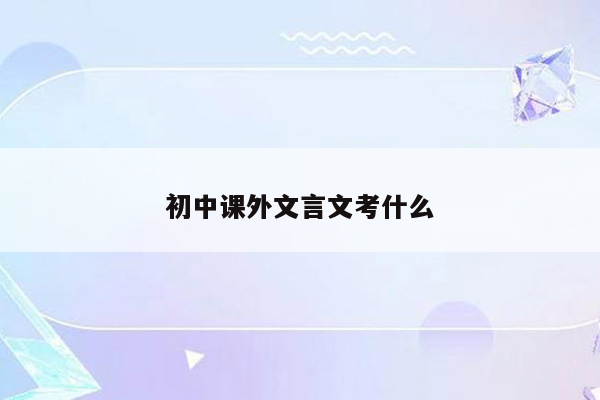初中课外文言文考什么
