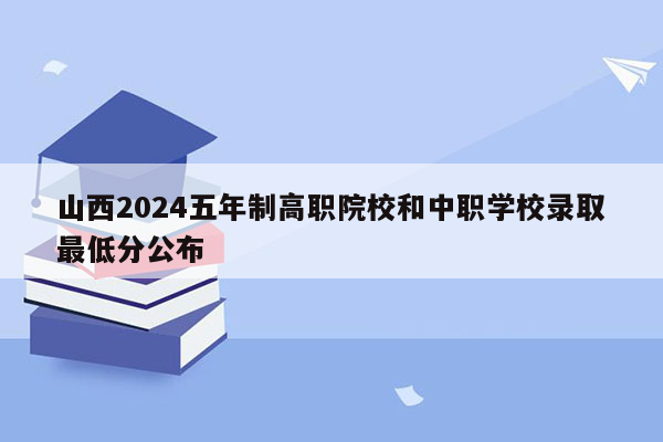 山西2024五年制高职院校和中职学校录取最低分公布