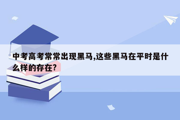 中考高考常常出现黑马,这些黑马在平时是什么样的存在?