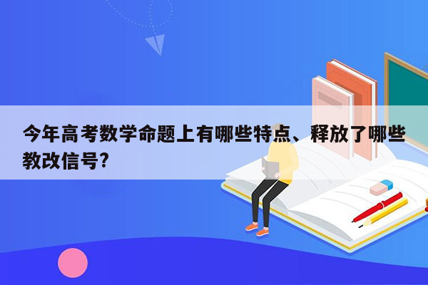 今年高考数学命题上有哪些特点、释放了哪些教改信号?