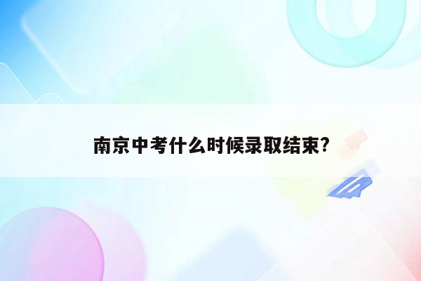 南京中考什么时候录取结束?