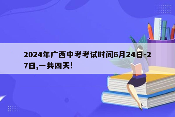 2024年广西中考考试时间6月24日-27日,一共四天!