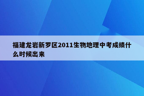 福建龙岩新罗区2011生物地理中考成绩什么时候出来
