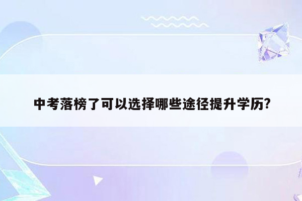 中考落榜了可以选择哪些途径提升学历?