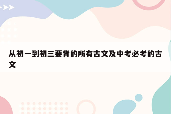 从初一到初三要背的所有古文及中考必考的古文